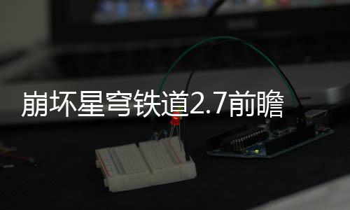 星穹细讲动有动详铁道瞻活瞻活解崩坏什么7前 前